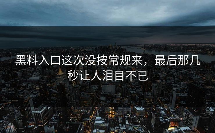 黑料入口这次没按常规来，最后那几秒让人泪目不已