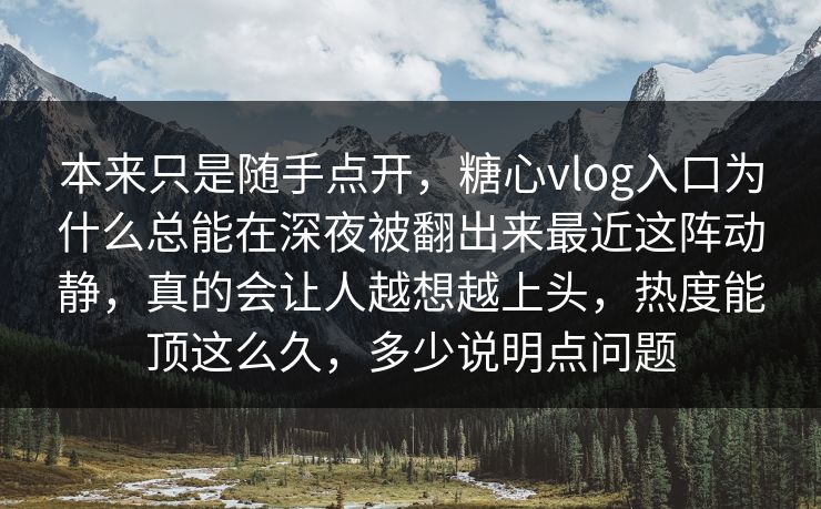 本来只是随手点开，糖心vlog入口为什么总能在深夜被翻出来最近这阵动静，真的会让人越想越上头，热度能顶这么久，多少说明点问题  第1张