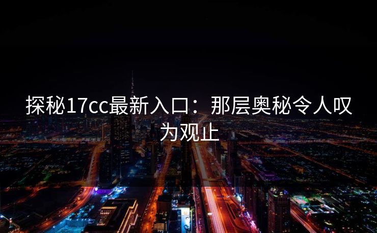 探秘17cc最新入口：那层奥秘令人叹为观止