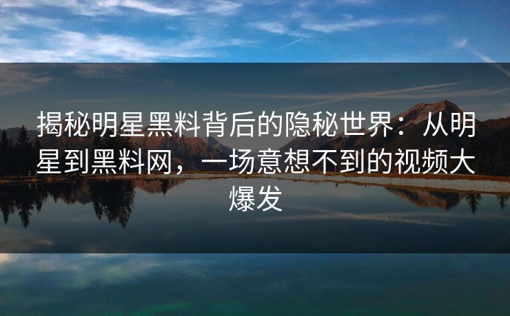 揭秘明星黑料背后的隐秘世界：从明星到黑料网，一场意想不到的视频大爆发