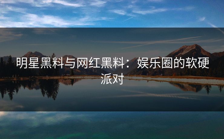 明星黑料与网红黑料：娱乐圈的软硬派对