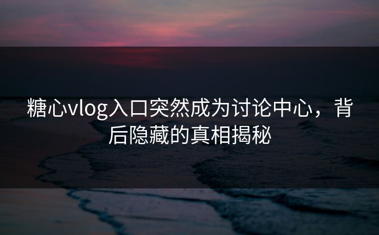 糖心vlog入口突然成为讨论中心，背后隐藏的真相揭秘