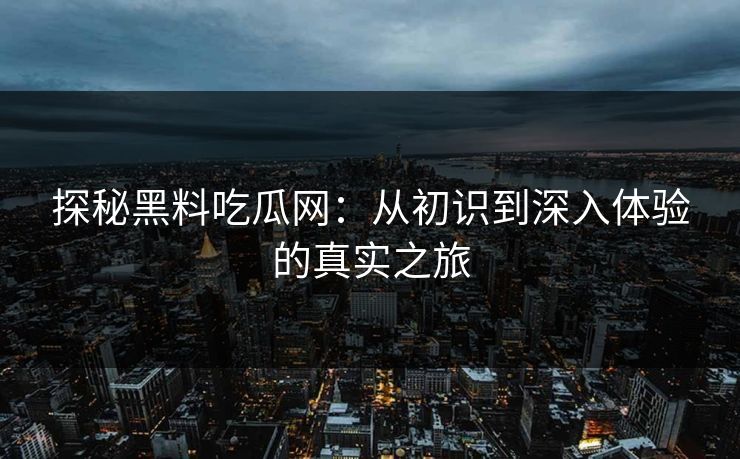 探秘黑料吃瓜网：从初识到深入体验的真实之旅