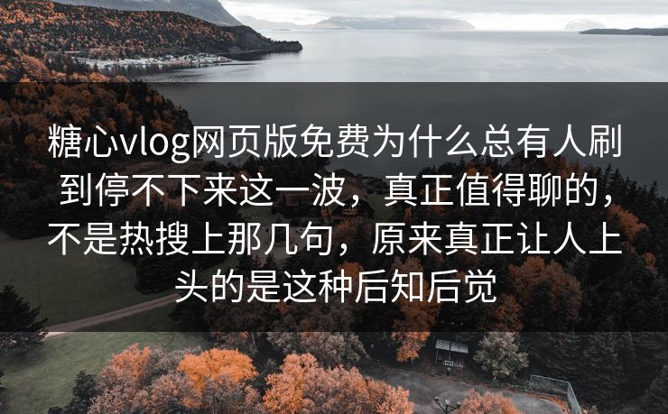 糖心vlog网页版免费为什么总有人刷到停不下来这一波，真正值得聊的，不是热搜上那几句，原来真正让人上头的是这种后知后觉