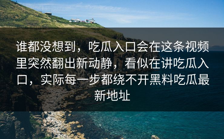 谁都没想到，吃瓜入口会在这条视频里突然翻出新动静，看似在讲吃瓜入口，实际每一步都绕不开黑料吃瓜最新地址
