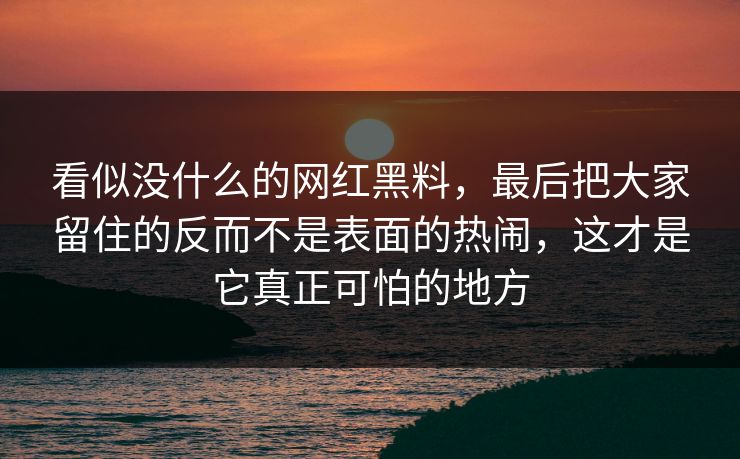 看似没什么的网红黑料，最后把大家留住的反而不是表面的热闹，这才是它真正可怕的地方