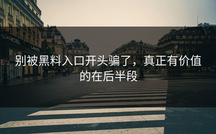 别被黑料入口开头骗了，真正有价值的在后半段
