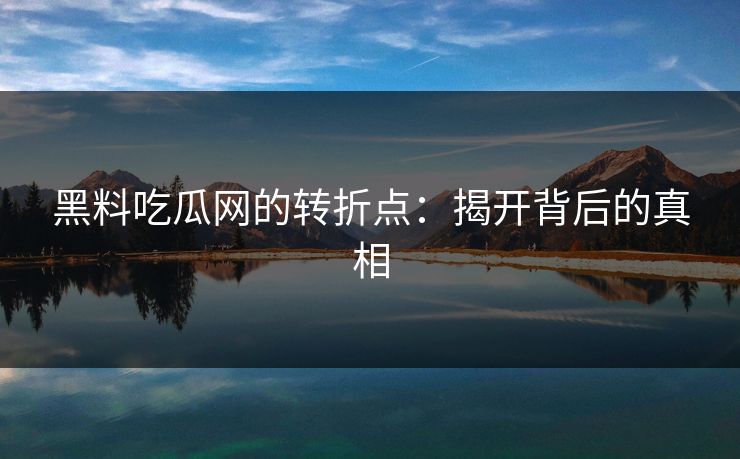 黑料吃瓜网的转折点：揭开背后的真相