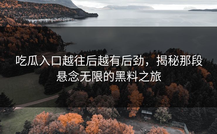 吃瓜入口越往后越有后劲，揭秘那段悬念无限的黑料之旅