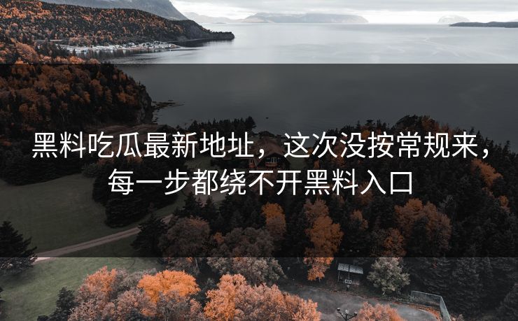 黑料吃瓜最新地址，这次没按常规来，每一步都绕不开黑料入口