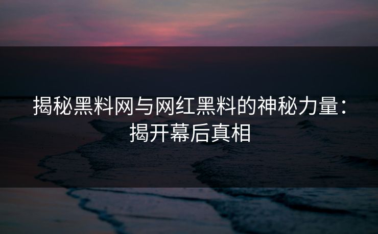 揭秘黑料网与网红黑料的神秘力量：揭开幕后真相