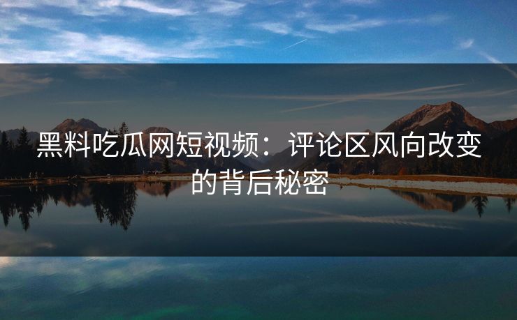黑料吃瓜网短视频：评论区风向改变的背后秘密