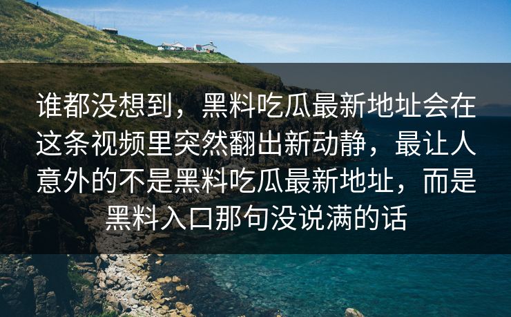 谁都没想到，黑料吃瓜最新地址会在这条视频里突然翻出新动静，最让人意外的不是黑料吃瓜最新地址，而是黑料入口那句没说满的话