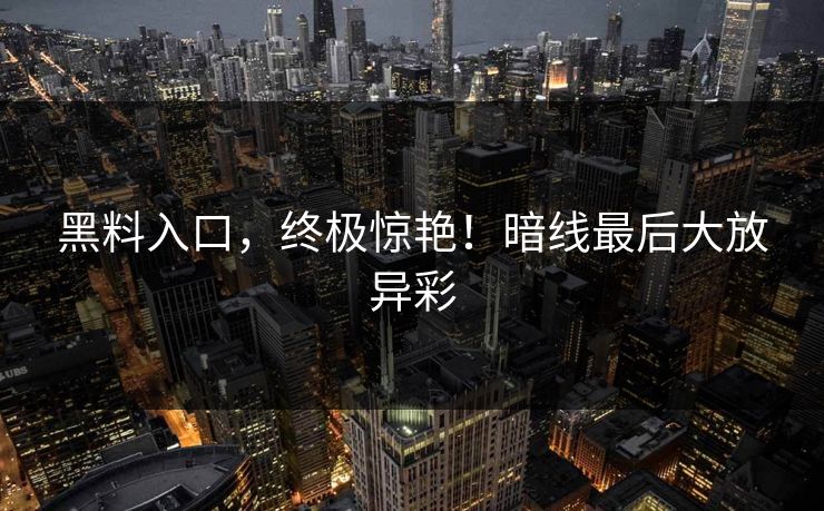 黑料入口，终极惊艳！暗线最后大放异彩