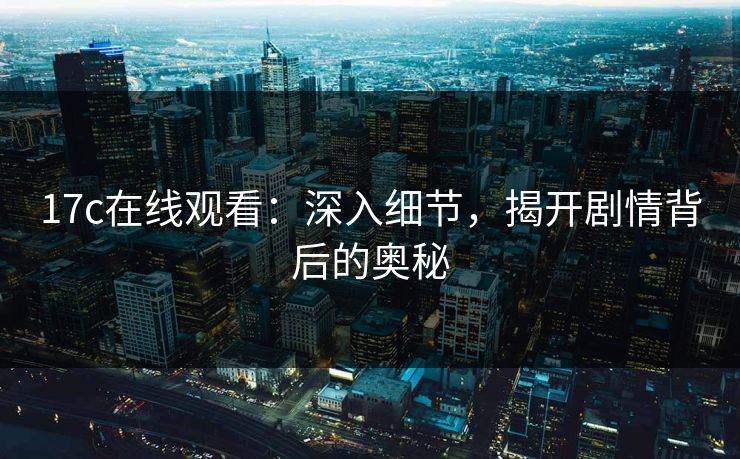 17c在线观看:深入细节,揭开剧情背后的奥秘 第1张 17c在线观看:深入细节,揭开剧情背后的奥秘 第1张