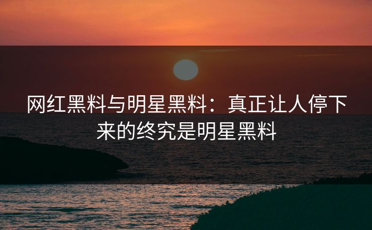 网红黑料与明星黑料：真正让人停下来的终究是明星黑料