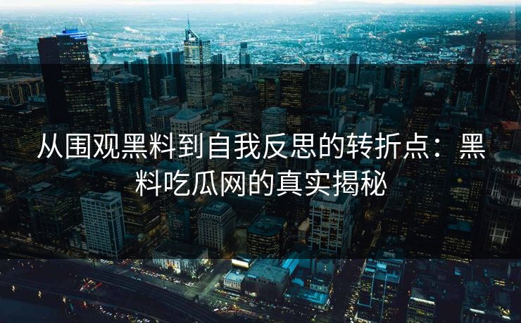 从围观黑料到自我反思的转折点：黑料吃瓜网的真实揭秘