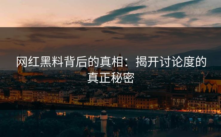 网红黑料背后的真相：揭开讨论度的真正秘密