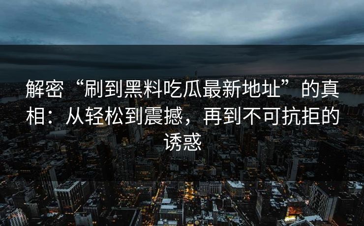 解密“刷到黑料吃瓜最新地址”的真相：从轻松到震撼，再到不可抗拒的诱惑