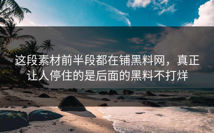 这段素材前半段都在铺黑料网,真正让人停住的是后面的黑料不打烊 第1张 这段素材前半段都在铺黑料网,真正让人停住的是后面的黑料不打烊 第1张