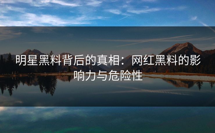 明星黑料背后的真相：网红黑料的影响力与危险性