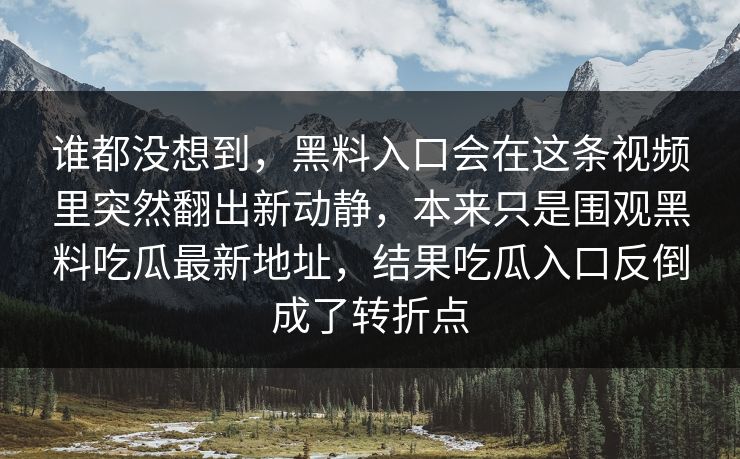 谁都没想到，黑料入口会在这条视频里突然翻出新动静，本来只是围观黑料吃瓜最新地址，结果吃瓜入口反倒成了转折点