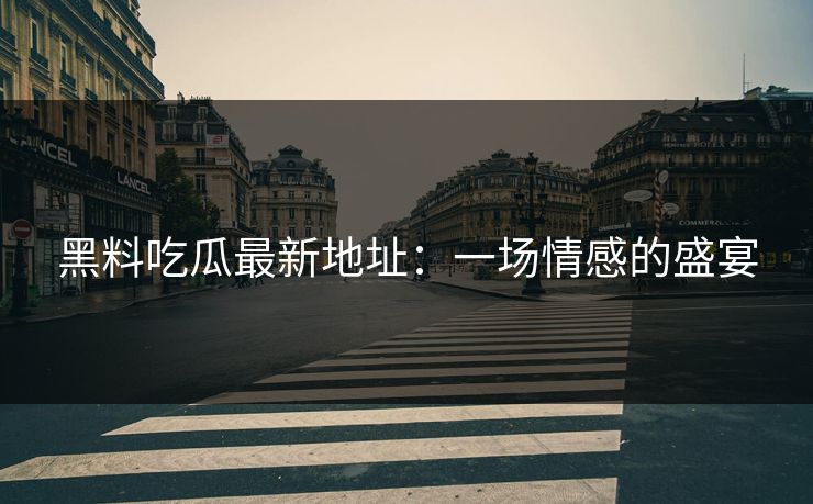 黑料吃瓜最新地址：一场情感的盛宴