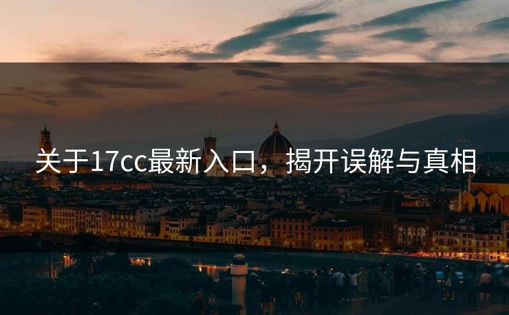 关于17cc最新入口，揭开误解与真相