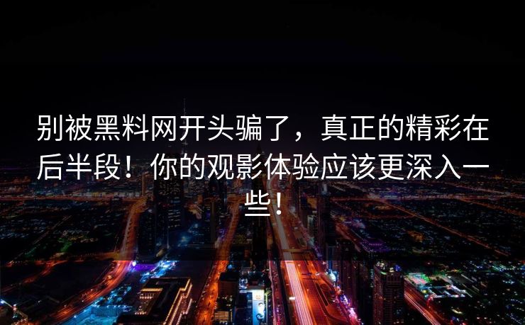 别被黑料网开头骗了，真正的精彩在后半段！你的观影体验应该更深入一些！