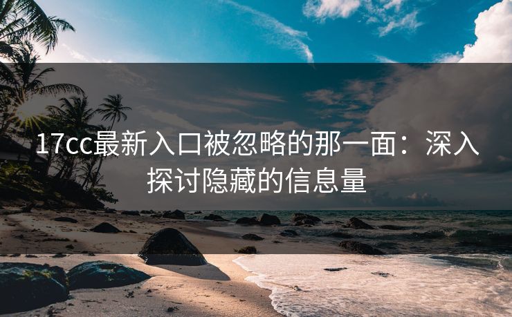17cc最新入口被忽略的那一面：深入探讨隐藏的信息量