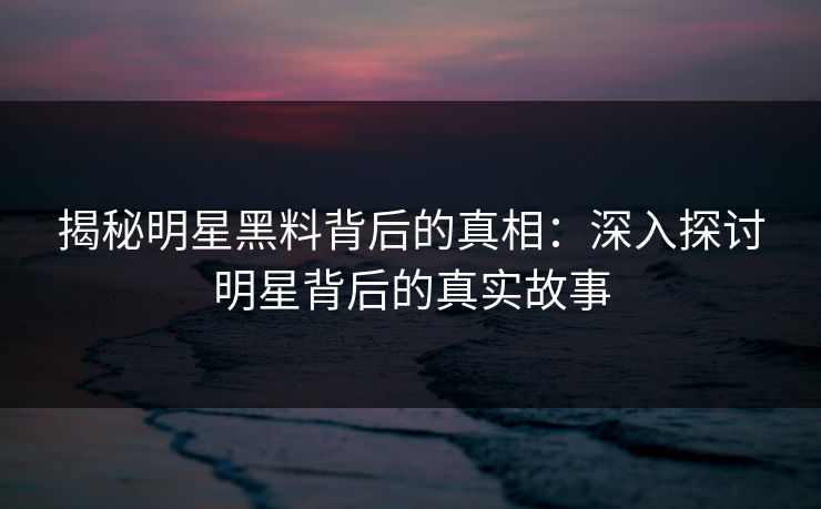 揭秘明星黑料背后的真相：深入探讨明星背后的真实故事