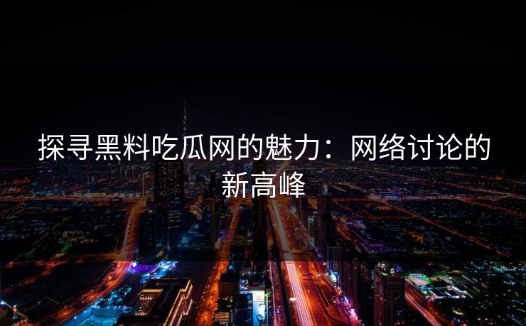 探寻黑料吃瓜网的魅力：网络讨论的新高峰