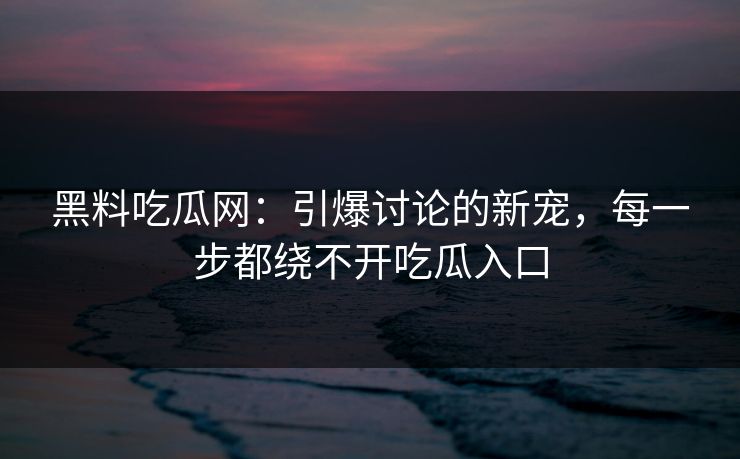 黑料吃瓜网：引爆讨论的新宠，每一步都绕不开吃瓜入口