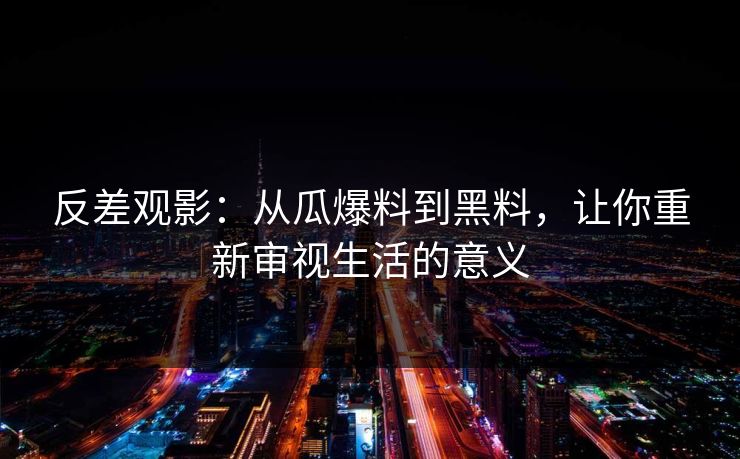反差观影：从瓜爆料到黑料，让你重新审视生活的意义  第1张