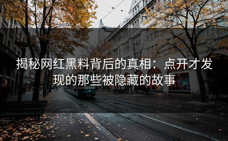 揭秘网红黑料背后的真相：点开才发现的那些被隐藏的故事