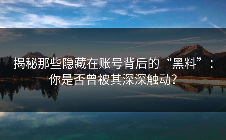 揭秘那些隐藏在账号背后的“黑料”：你是否曾被其深深触动？  第1张