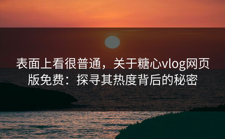 表面上看很普通，关于糖心vlog网页版免费：探寻其热度背后的秘密  第1张