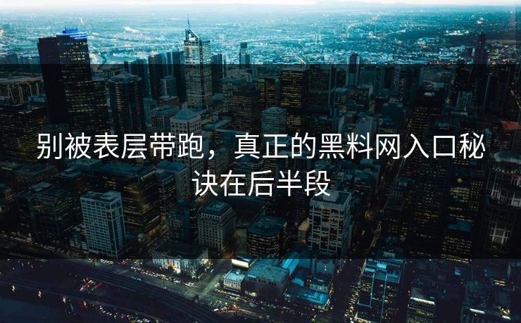 别被表层带跑，真正的黑料网入口秘诀在后半段
