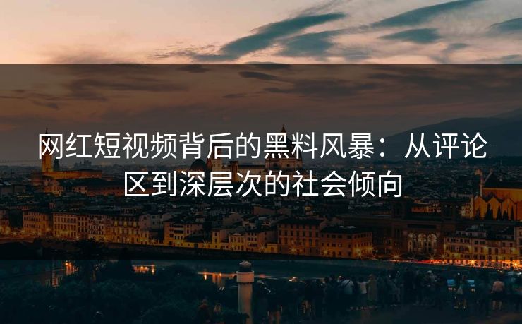 网红短视频背后的黑料风暴：从评论区到深层次的社会倾向
