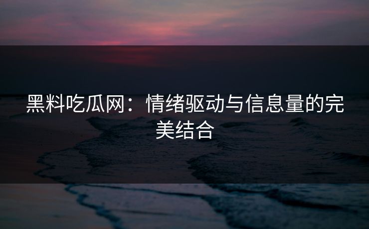 黑料吃瓜网：情绪驱动与信息量的完美结合