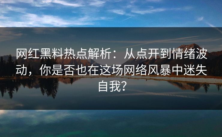 网红黑料热点解析：从点开到情绪波动，你是否也在这场网络风暴中迷失自我？