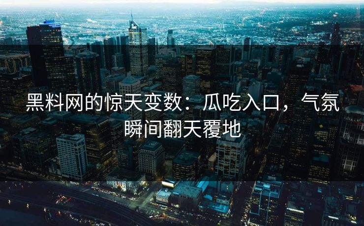黑料网的惊天变数：瓜吃入口，气氛瞬间翻天覆地  第1张