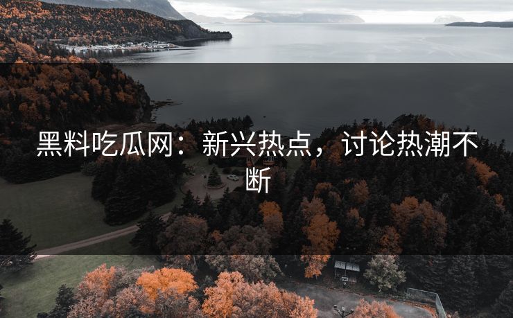 黑料吃瓜网：新兴热点，讨论热潮不断