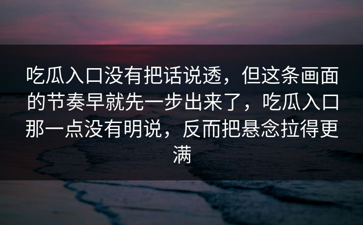 吃瓜入口没有把话说透，但这条画面的节奏早就先一步出来了，吃瓜入口那一点没有明说，反而把悬念拉得更满